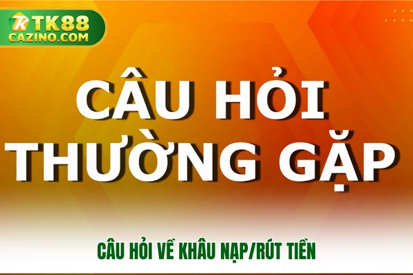 Câu hỏi thường gặp - Danh mục giải đáp thắc mắc tại TK88 2 Câu hỏi về khâu nạp/rút tiền