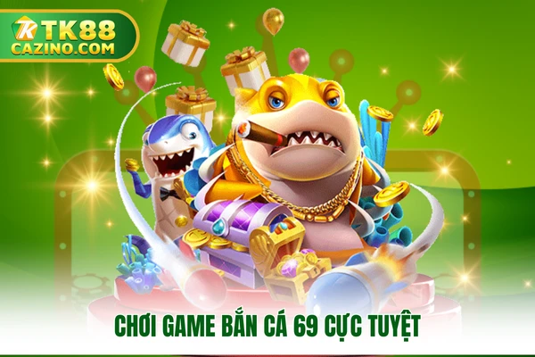 Bắn Cá Đổi Thưởng Siêu Hấp Dẫn Khách Hàng Tại TK88 4 Chơi game bắn cá 69 cực tuyệt