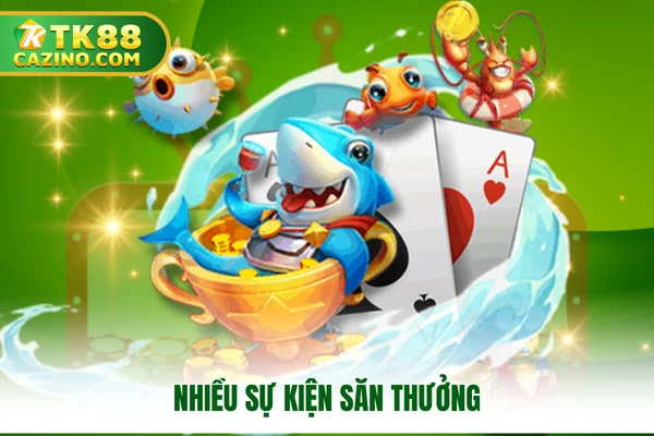 Bắn Cá Đổi Thưởng Siêu Hấp Dẫn Khách Hàng Tại TK88 3 Nhiều sự kiện săn thưởng